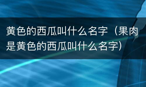 黄色的西瓜叫什么名字（果肉是黄色的西瓜叫什么名字）
