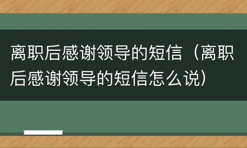 离职后感谢领导的短信（离职后感谢领导的短信怎么说）