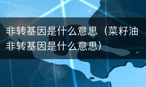 非转基因是什么意思（菜籽油非转基因是什么意思）