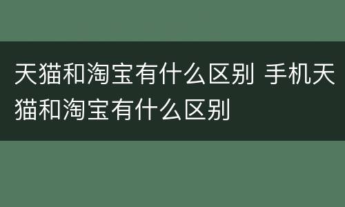 天猫和淘宝有什么区别 手机天猫和淘宝有什么区别