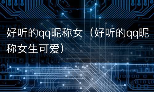 好听的qq昵称女（好听的qq昵称女生可爱）