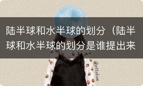 陆半球和水半球的划分（陆半球和水半球的划分是谁提出来的）
