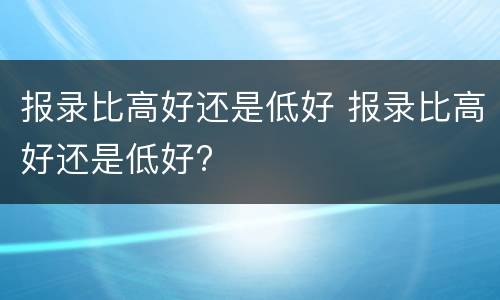 报录比高好还是低好 报录比高好还是低好?