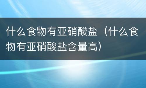 什么食物有亚硝酸盐（什么食物有亚硝酸盐含量高）
