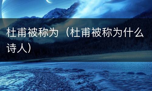杜甫被称为（杜甫被称为什么诗人）