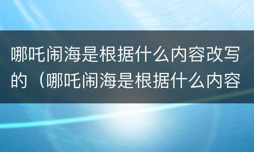 哪吒闹海是根据什么内容改写的（哪吒闹海是根据什么内容改写的呢）