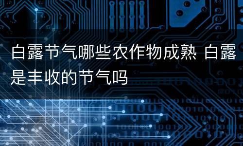 白露节气哪些农作物成熟 白露是丰收的节气吗