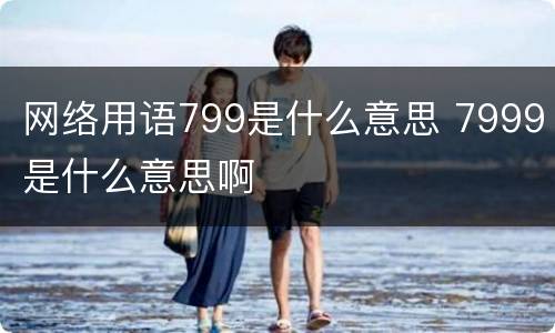 网络用语799是什么意思 7999是什么意思啊