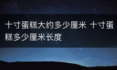 十寸蛋糕大约多少厘米 十寸蛋糕多少厘米长度