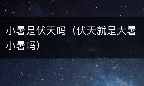 小暑是伏天吗（伏天就是大暑小暑吗）