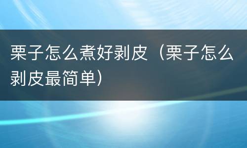 栗子怎么煮好剥皮（栗子怎么剥皮最简单）