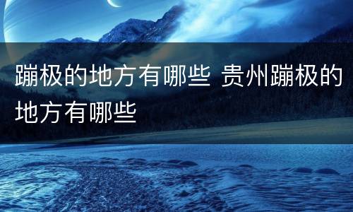 蹦极的地方有哪些 贵州蹦极的地方有哪些