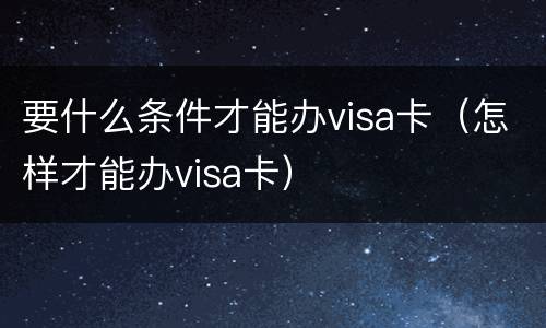 要什么条件才能办visa卡（怎样才能办visa卡）
