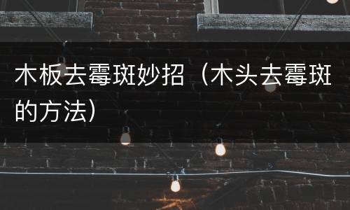 木板去霉斑妙招（木头去霉斑的方法）