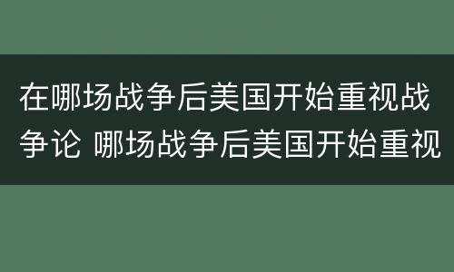 在哪场战争后美国开始重视战争论 哪场战争后美国开始重视战争论朝鲜战争