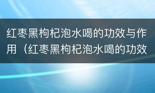 红枣黑枸杞泡水喝的功效与作用（红枣黑枸杞泡水喝的功效是什么）