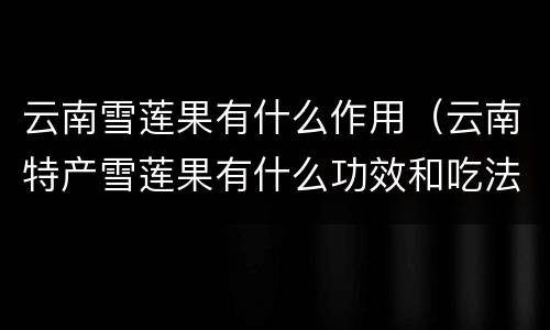 云南雪莲果有什么作用（云南特产雪莲果有什么功效和吃法）