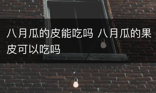 八月瓜的皮能吃吗 八月瓜的果皮可以吃吗
