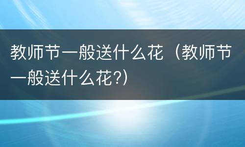教师节一般送什么花（教师节一般送什么花?）
