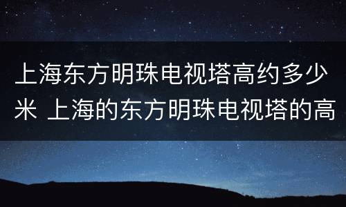 上海东方明珠电视塔高约多少米 上海的东方明珠电视塔的高度是多少