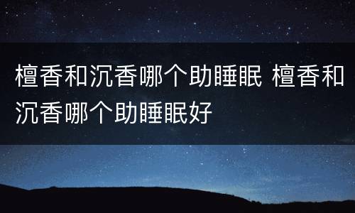 檀香和沉香哪个助睡眠 檀香和沉香哪个助睡眠好