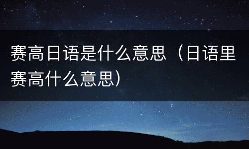 赛高日语是什么意思（日语里赛高什么意思）
