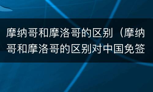 摩纳哥和摩洛哥的区别（摩纳哥和摩洛哥的区别对中国免签）