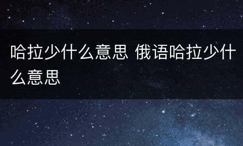 哈拉少什么意思 俄语哈拉少什么意思