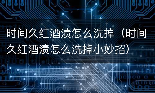 时间久红酒渍怎么洗掉（时间久红酒渍怎么洗掉小妙招）