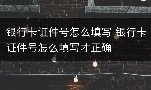 银行卡证件号怎么填写 银行卡证件号怎么填写才正确