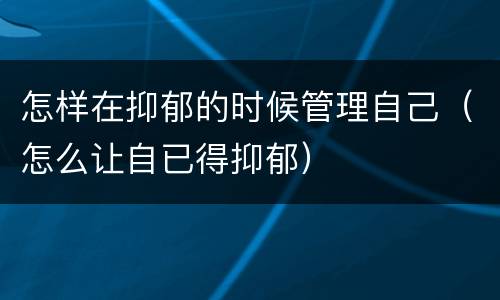 怎样在抑郁的时候管理自己（怎么让自已得抑郁）