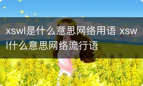 xswl是什么意思网络用语 xswl什么意思网络流行语