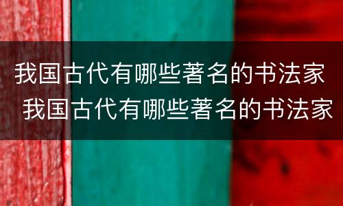 我国古代有哪些著名的书法家 我国古代有哪些著名的书法家和他们的故事