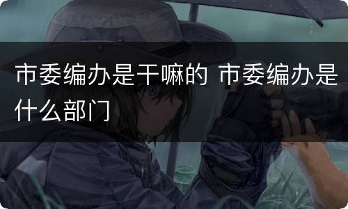 市委编办是干嘛的 市委编办是什么部门