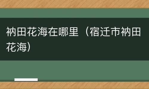 衲田花海在哪里（宿迁市衲田花海）