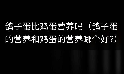 鸽子蛋比鸡蛋营养吗（鸽子蛋的营养和鸡蛋的营养哪个好?）