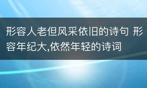 形容人老但风采依旧的诗句 形容年纪大,依然年轻的诗词