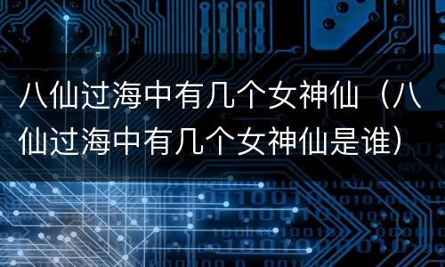 八仙过海中有几个女神仙（八仙过海中有几个女神仙是谁）