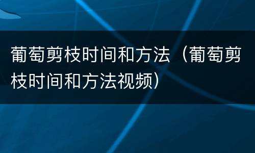 葡萄剪枝时间和方法（葡萄剪枝时间和方法视频）