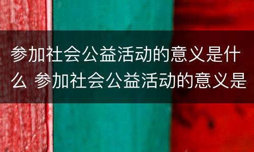 参加社会公益活动的意义是什么 参加社会公益活动的意义是什么英语作文