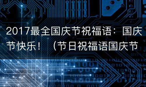 2017最全国庆节祝福语：国庆节快乐！（节日祝福语国庆节）