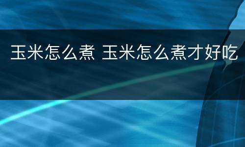 玉米怎么煮 玉米怎么煮才好吃