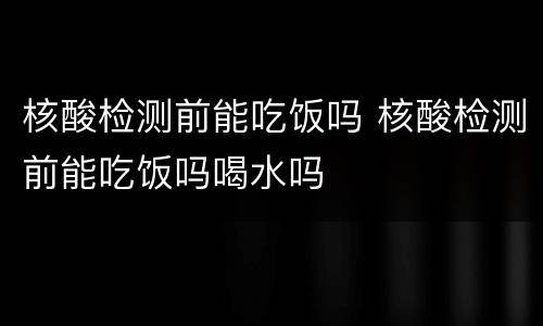 核酸检测前能吃饭吗 核酸检测前能吃饭吗喝水吗