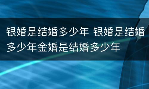银婚是结婚多少年 银婚是结婚多少年金婚是结婚多少年