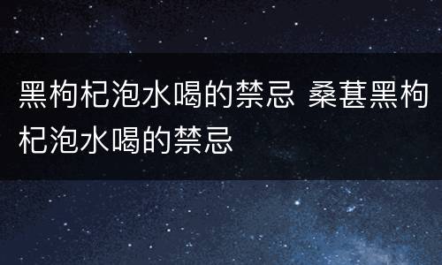 黑枸杞泡水喝的禁忌 桑葚黑枸杞泡水喝的禁忌