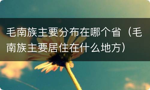 毛南族主要分布在哪个省（毛南族主要居住在什么地方）