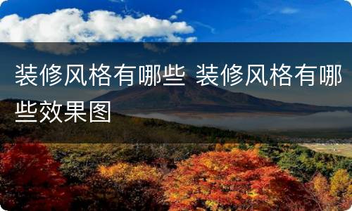 装修风格有哪些 装修风格有哪些效果图