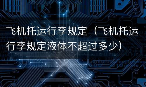 飞机托运行李规定（飞机托运行李规定液体不超过多少）