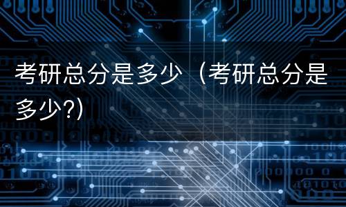 考研总分是多少（考研总分是多少?）