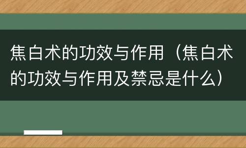 焦白术的功效与作用（焦白术的功效与作用及禁忌是什么）